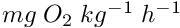 $ mg \; O_2 \; kg ^{-1} \; h^{-1} $